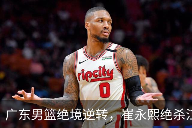 广东男篮绝境逆转，崔永熙绝杀江苏男篮